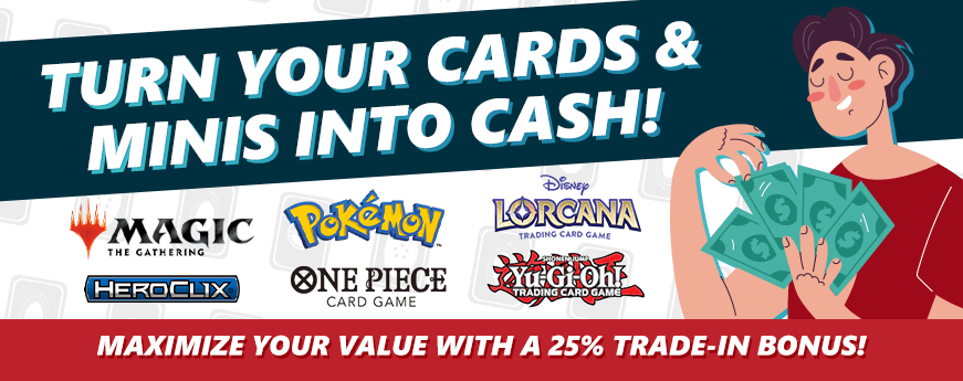 Turn your cards and minis into cash! Maximize your value with our 25% store credit bonus!