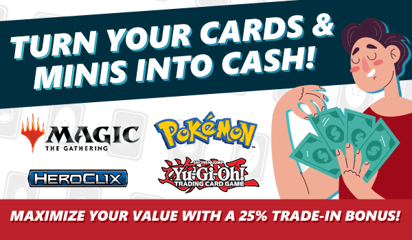 Turn your cards and minis into cash! Maximize your value with our 25% store credit bonus!